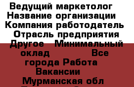 Ведущий маркетолог › Название организации ­ Компания-работодатель › Отрасль предприятия ­ Другое › Минимальный оклад ­ 38 000 - Все города Работа » Вакансии   . Мурманская обл.,Полярные Зори г.